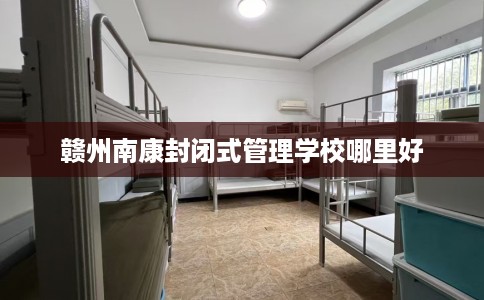 赣州南康封闭式管理学校哪里好