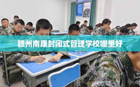 赣州南康封闭式管理学校哪里好
