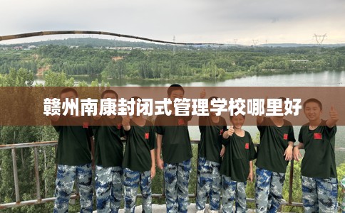 赣州南康封闭式管理学校哪里好