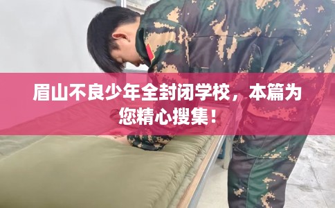 眉山不良少年全封闭学校，本篇为您精心搜集！