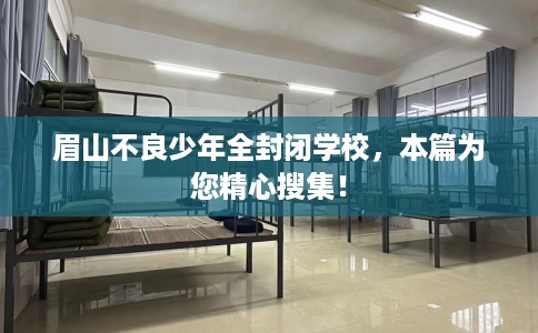 眉山不良少年全封闭学校，本篇为您精心搜集！