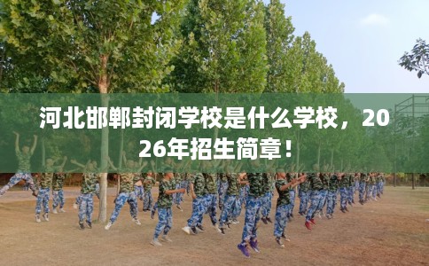 河北邯郸封闭学校是什么学校，2026年招生简章！