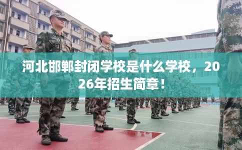 河北邯郸封闭学校是什么学校，2026年招生简章！