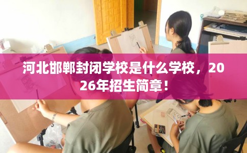河北邯郸封闭学校是什么学校，2026年招生简章！