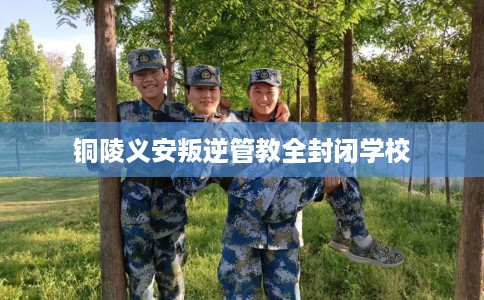 铜陵义安叛逆管教全封闭学校