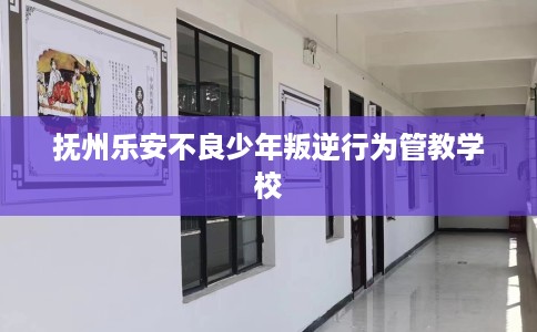 抚州乐安不良少年叛逆行为管教学校