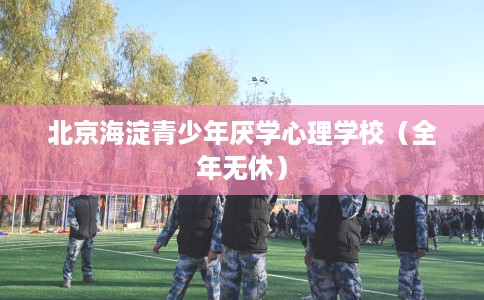 北京海淀青少年厌学心理学校（全年无休）