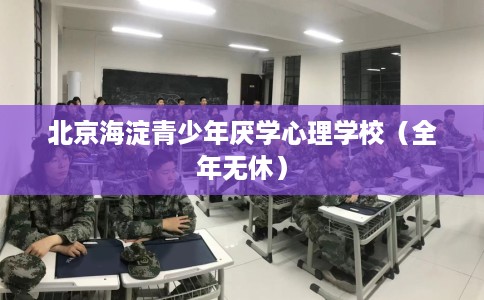 北京海淀青少年厌学心理学校（全年无休）
