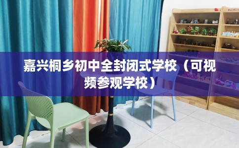 嘉兴桐乡初中全封闭式学校（可视频参观学校）