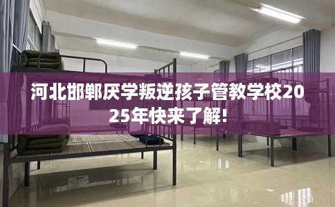 河北邯郸厌学叛逆孩子管教学校2025年快来了解!