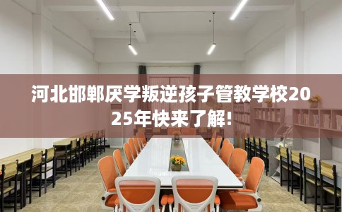 河北邯郸厌学叛逆孩子管教学校2025年快来了解!