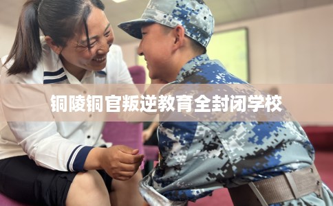 铜陵铜官叛逆教育全封闭学校