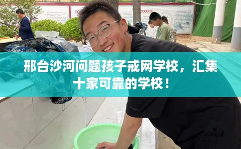 邢台沙河问题孩子戒网学校，汇集十家可靠的学校！