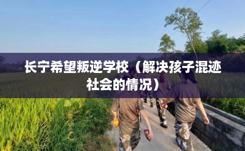 长宁希望叛逆学校（解决孩子混迹社会的情况）