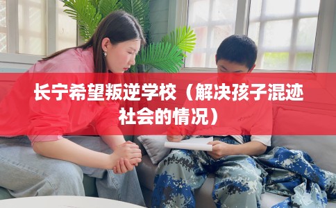 长宁希望叛逆学校（解决孩子混迹社会的情况）
