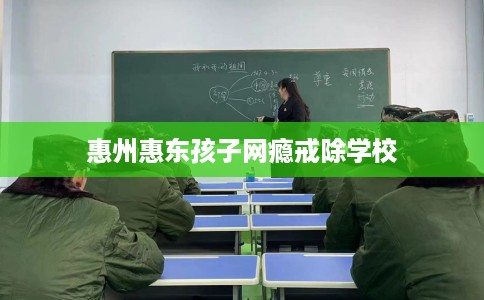 惠州惠东孩子网瘾戒除学校