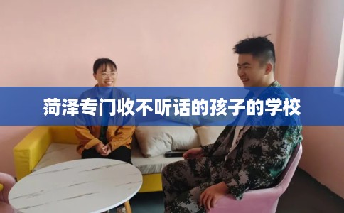 菏泽专门收不听话的孩子的学校