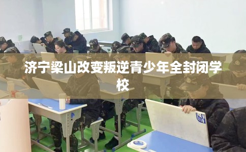 济宁梁山改变叛逆青少年全封闭学校