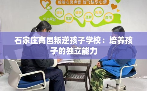石家庄高邑叛逆孩子学校：培养孩子的独立能力