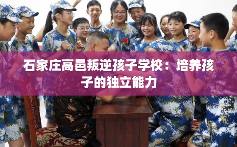 石家庄高邑叛逆孩子学校：培养孩子的独立能力