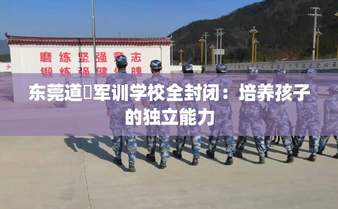 东莞道滘军训学校全封闭：培养孩子的独立能力