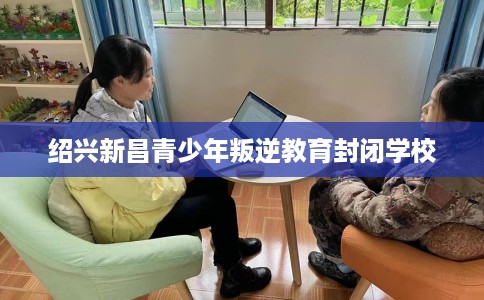绍兴新昌青少年叛逆教育封闭学校