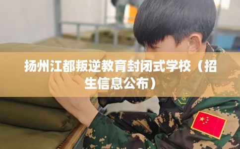 扬州江都叛逆教育封闭式学校（招生信息公布）