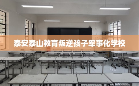 泰安泰山教育叛逆孩子军事化学校