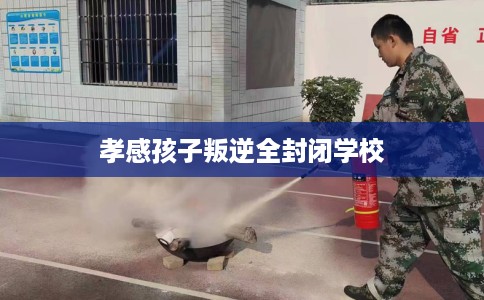 孝感孩子叛逆全封闭学校