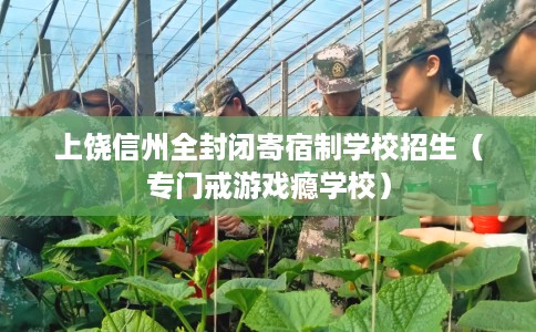 上饶信州全封闭寄宿制学校招生（专门戒游戏瘾学校）