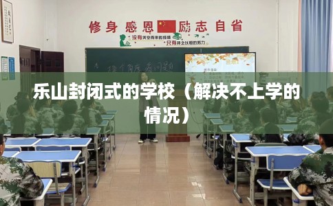 乐山封闭式的学校（解决不上学的情况）