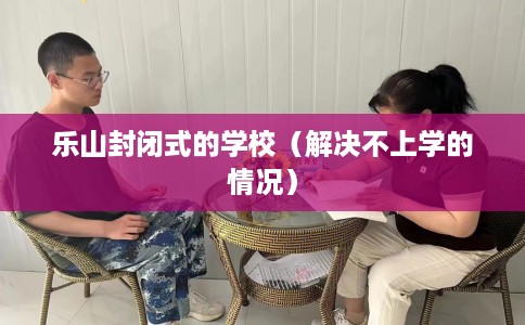 乐山封闭式的学校（解决不上学的情况）
