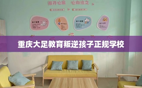 重庆大足教育叛逆孩子正规学校