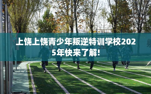 上饶上饶青少年叛逆特训学校2025年快来了解!