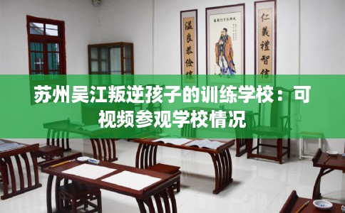 苏州吴江叛逆孩子的训练学校：可视频参观学校情况