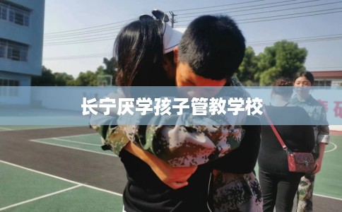 长宁厌学孩子管教学校