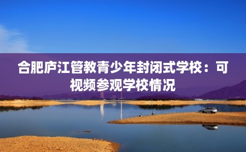 合肥庐江管教青少年封闭式学校：可视频参观学校情况