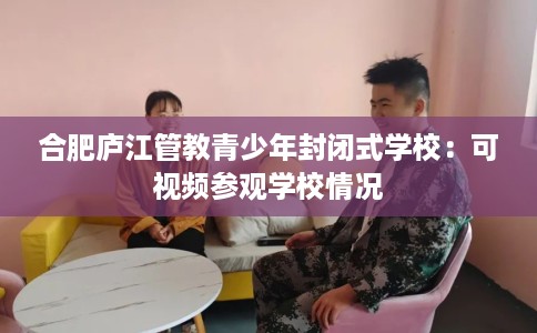 合肥庐江管教青少年封闭式学校：可视频参观学校情况