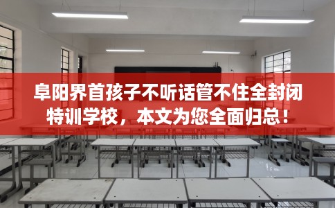 阜阳界首孩子不听话管不住全封闭特训学校，本文为您全面归总！