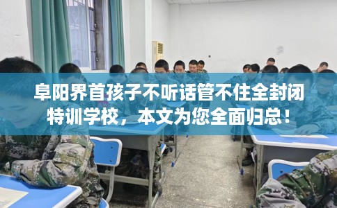 阜阳界首孩子不听话管不住全封闭特训学校，本文为您全面归总！