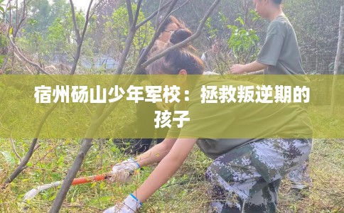 宿州砀山少年军校：拯救叛逆期的孩子