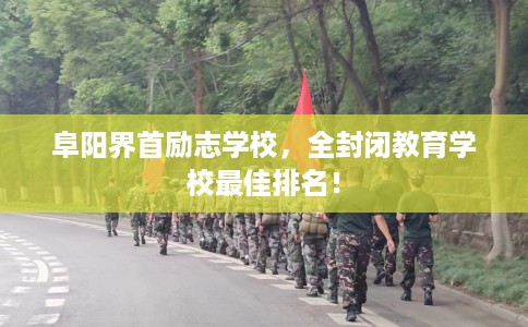 阜阳界首励志学校，全封闭教育学校最佳排名！