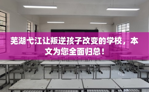 芜湖弋江让叛逆孩子改变的学校，本文为您全面归总！