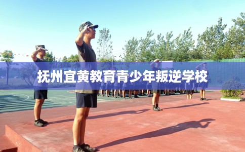 抚州宜黄教育青少年叛逆学校