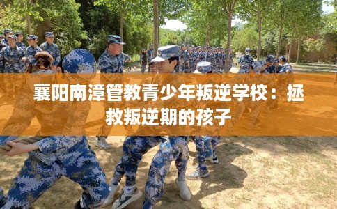 襄阳南漳管教青少年叛逆学校：拯救叛逆期的孩子