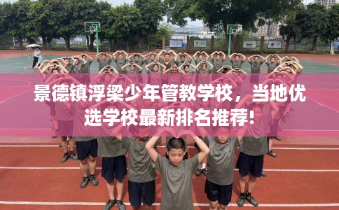 景德镇浮梁少年管教学校，当地优选学校最新排名推荐!