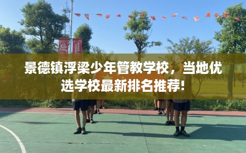 景德镇浮梁少年管教学校，当地优选学校最新排名推荐!