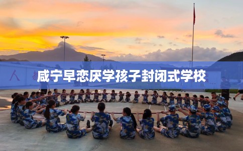 咸宁早恋厌学孩子封闭式学校