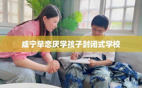 咸宁早恋厌学孩子封闭式学校