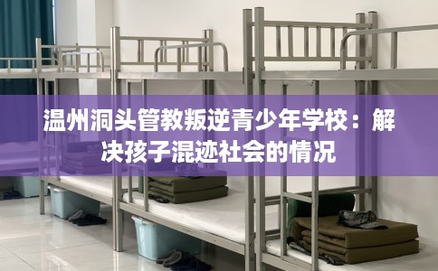 温州洞头管教叛逆青少年学校：解决孩子混迹社会的情况